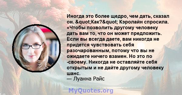 Иногда это более щедро, чем дать, сказал он. "Как?" Кэролайн спросила. «Чтобы позволить другому человеку дать вам то, что он может предложить. Если вы всегда даете, вам никогда не придется чувствовать себя