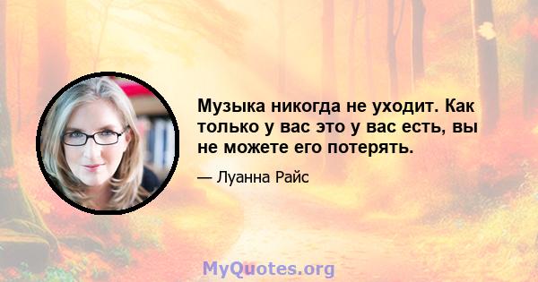 Музыка никогда не уходит. Как только у вас это у вас есть, вы не можете его потерять.