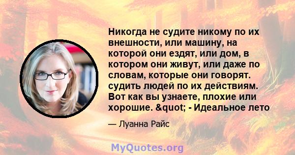 Никогда не судите никому по их внешности, или машину, на которой они ездят, или дом, в котором они живут, или даже по словам, которые они говорят. судить людей по их действиям. Вот как вы узнаете, плохие или хорошие.