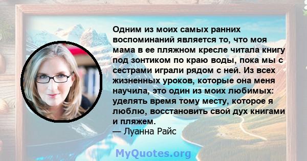 Одним из моих самых ранних воспоминаний является то, что моя мама в ее пляжном кресле читала книгу под зонтиком по краю воды, пока мы с сестрами играли рядом с ней. Из всех жизненных уроков, которые она меня научила,