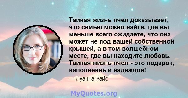 Тайная жизнь пчел доказывает, что семью можно найти, где вы меньше всего ожидаете, что она может не под вашей собственной крышей, а в том волшебном месте, где вы находите любовь. Тайная жизнь пчел - это подарок,