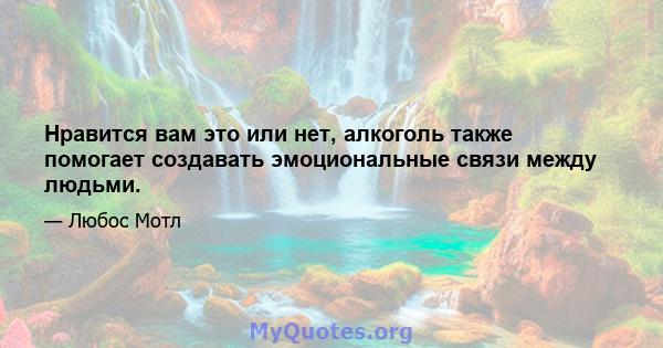 Нравится вам это или нет, алкоголь также помогает создавать эмоциональные связи между людьми.