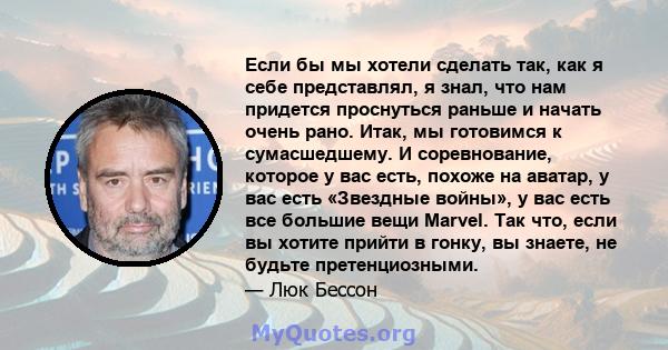 Если бы мы хотели сделать так, как я себе представлял, я знал, что нам придется проснуться раньше и начать очень рано. Итак, мы готовимся к сумасшедшему. И соревнование, которое у вас есть, похоже на аватар, у вас есть