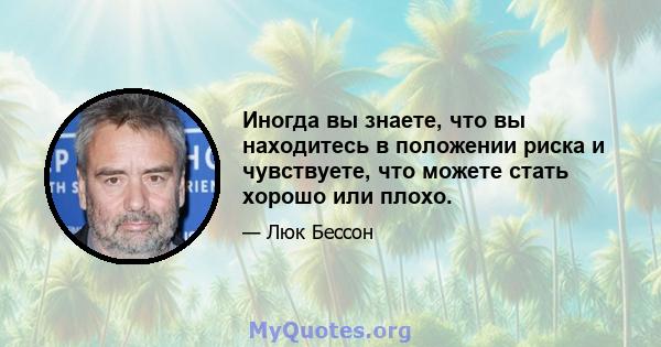 Иногда вы знаете, что вы находитесь в положении риска и чувствуете, что можете стать хорошо или плохо.