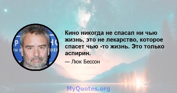 Кино никогда не спасал ни чью жизнь, это не лекарство, которое спасет чью -то жизнь. Это только аспирин.