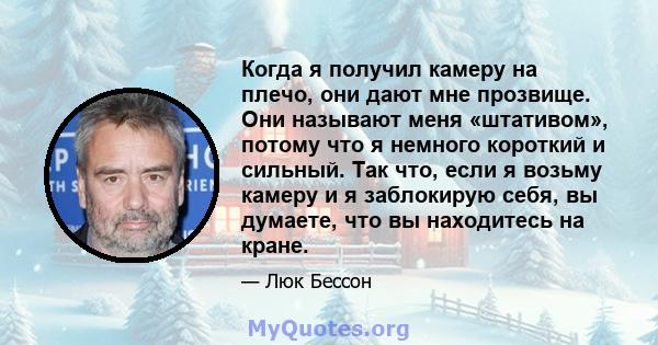 Когда я получил камеру на плечо, они дают мне прозвище. Они называют меня «штативом», потому что я немного короткий и сильный. Так что, если я возьму камеру и я заблокирую себя, вы думаете, что вы находитесь на кране.