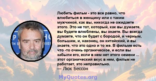 Любить фильм - это все равно, что влюбиться в женщину или с таким мужчиной, как вы, никогда не ожидаете этого. Это не тот, который, как вы думаете, вы будете влюблены, вы знаете. Вы всегда думаете, что он будет с