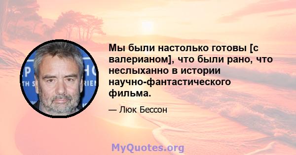 Мы были настолько готовы [с валерианом], что были рано, что неслыханно в истории научно-фантастического фильма.