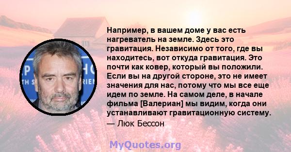 Например, в вашем доме у вас есть нагреватель на земле. Здесь это гравитация. Независимо от того, где вы находитесь, вот откуда гравитация. Это почти как ковер, который вы положили. Если вы на другой стороне, это не