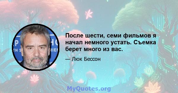 После шести, семи фильмов я начал немного устать. Съемка берет много из вас.