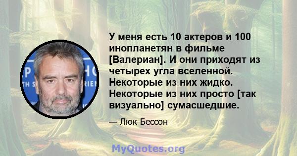 У меня есть 10 актеров и 100 инопланетян в фильме [Валериан]. И они приходят из четырех угла вселенной. Некоторые из них жидко. Некоторые из них просто [так визуально] сумасшедшие.