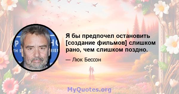 Я бы предпочел остановить [создание фильмов] слишком рано, чем слишком поздно.