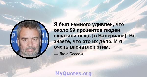 Я был немного удивлен, что около 99 процентов людей схватили вещь [в Валериане]. Вы знаете, что это их дело. И я очень впечатлен этим.