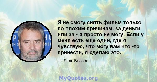 Я не смогу снять фильм только по плохим причинам, за деньги или за - я просто не могу. Если у меня есть еще один, где я чувствую, что могу вам что -то принести, я сделаю это.