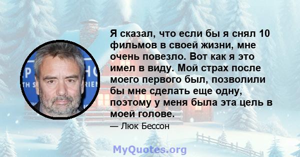 Я сказал, что если бы я снял 10 фильмов в своей жизни, мне очень повезло. Вот как я это имел в виду. Мой страх после моего первого был, позволили бы мне сделать еще одну, поэтому у меня была эта цель в моей голове.