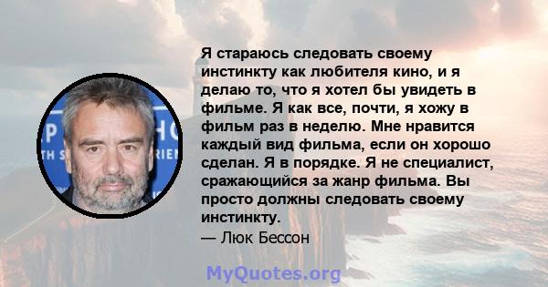 Я стараюсь следовать своему инстинкту как любителя кино, и я делаю то, что я хотел бы увидеть в фильме. Я как все, почти, я хожу в фильм раз в неделю. Мне нравится каждый вид фильма, если он хорошо сделан. Я в порядке.