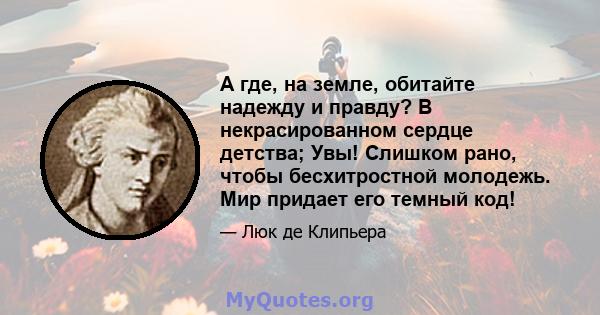 А где, на земле, обитайте надежду и правду? В некрасированном сердце детства; Увы! Слишком рано, чтобы бесхитростной молодежь. Мир придает его темный код!