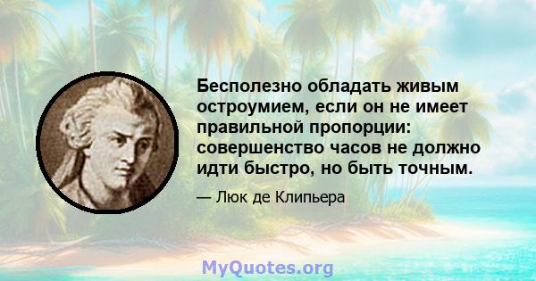 Бесполезно обладать живым остроумием, если он не имеет правильной пропорции: совершенство часов не должно идти быстро, но быть точным.