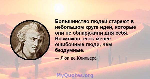 Большинство людей стареют в небольшом круге идей, которые они не обнаружили для себя. Возможно, есть менее ошибочные люди, чем бездумные.