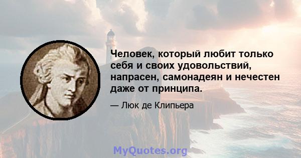 Человек, который любит только себя и своих удовольствий, напрасен, самонадеян и нечестен даже от принципа.