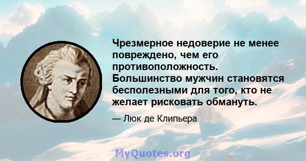 Чрезмерное недоверие не менее повреждено, чем его противоположность. Большинство мужчин становятся бесполезными для того, кто не желает рисковать обмануть.