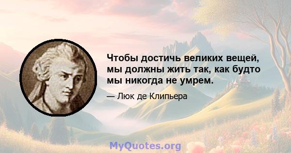 Чтобы достичь великих вещей, мы должны жить так, как будто мы никогда не умрем.