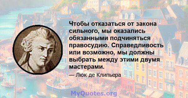 Чтобы отказаться от закона сильного, мы оказались обязанными подчиняться правосудию. Справедливость или возможно, мы должны выбрать между этими двумя мастерами.