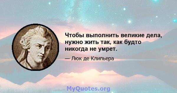 Чтобы выполнить великие дела, нужно жить так, как будто никогда не умрет.