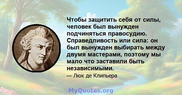 Чтобы защитить себя от силы, человек был вынужден подчиняться правосудию. Справедливость или сила: он был вынужден выбирать между двумя мастерами, поэтому мы мало что заставили быть независимыми.