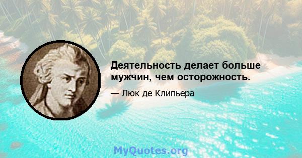 Деятельность делает больше мужчин, чем осторожность.