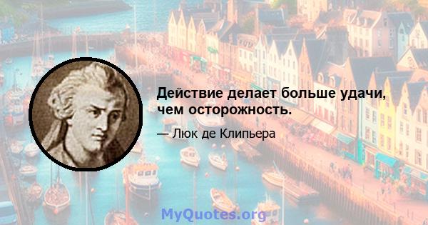 Действие делает больше удачи, чем осторожность.