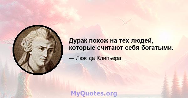 Дурак похож на тех людей, которые считают себя богатыми.