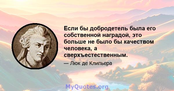 Если бы добродетель была его собственной наградой, это больше не было бы качеством человека, а сверхъестественным.