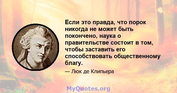 Если это правда, что порок никогда не может быть покончено, наука о правительстве состоит в том, чтобы заставить его способствовать общественному благу.