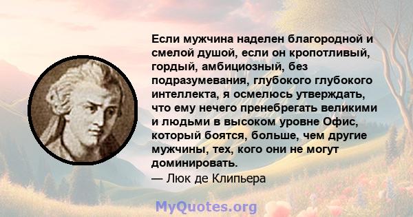 Если мужчина наделен благородной и смелой душой, если он кропотливый, гордый, амбициозный, без подразумевания, глубокого глубокого интеллекта, я осмелюсь утверждать, что ему нечего пренебрегать великими и людьми в