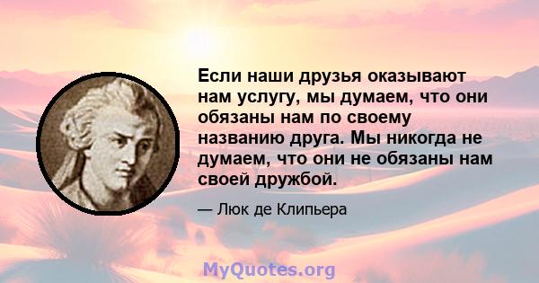 Если наши друзья оказывают нам услугу, мы думаем, что они обязаны нам по своему названию друга. Мы никогда не думаем, что они не обязаны нам своей дружбой.