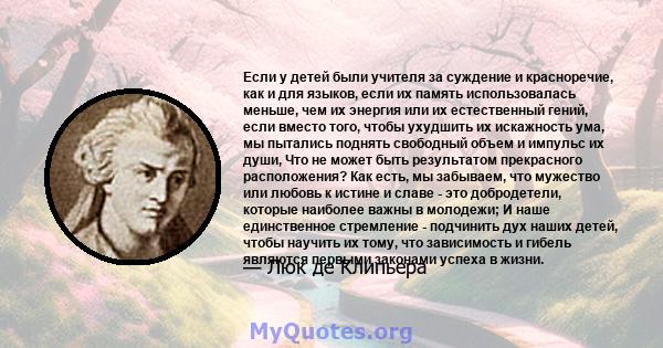 Если у детей были учителя за суждение и красноречие, как и для языков, если их память использовалась меньше, чем их энергия или их естественный гений, если вместо того, чтобы ухудшить их искажность ума, мы пытались