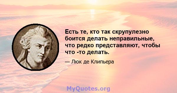 Есть те, кто так скрупулезно боится делать неправильные, что редко представляют, чтобы что -то делать.