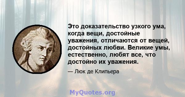 Это доказательство узкого ума, когда вещи, достойные уважения, отличаются от вещей, достойных любви. Великие умы, естественно, любят все, что достойно их уважения.