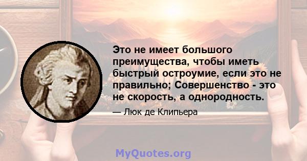 Это не имеет большого преимущества, чтобы иметь быстрый остроумие, если это не правильно; Совершенство - это не скорость, а однородность.