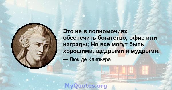 Это не в полномочиях обеспечить богатство, офис или награды; Но все могут быть хорошими, щедрыми и мудрыми.