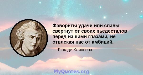 Фавориты удачи или славы свергнут от своих пьедесталов перед нашими глазами, не отвлекая нас от амбиций.