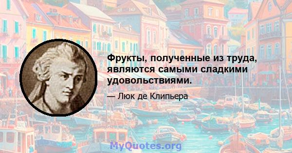 Фрукты, полученные из труда, являются самыми сладкими удовольствиями.