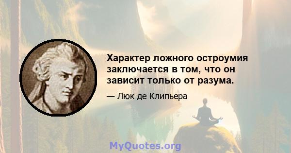 Характер ложного остроумия заключается в том, что он зависит только от разума.