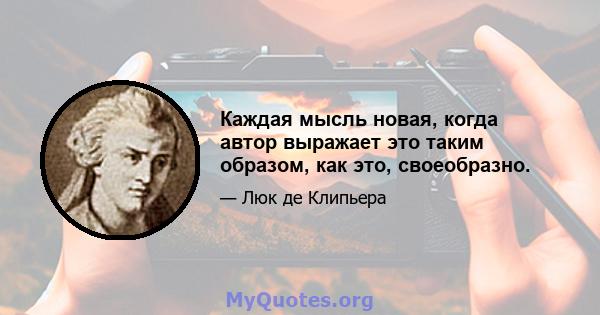 Каждая мысль новая, когда автор выражает это таким образом, как это, своеобразно.