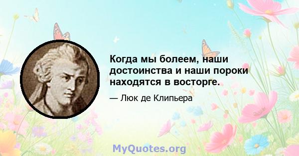 Когда мы болеем, наши достоинства и наши пороки находятся в восторге.