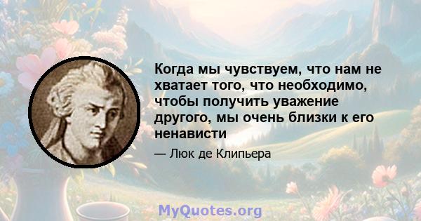 Когда мы чувствуем, что нам не хватает того, что необходимо, чтобы получить уважение другого, мы очень близки к его ненависти