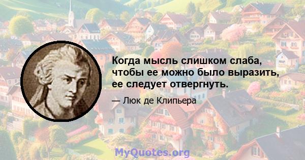 Когда мысль слишком слаба, чтобы ее можно было выразить, ее следует отвергнуть.