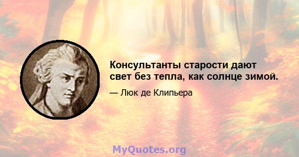 Консультанты старости дают свет без тепла, как солнце зимой.