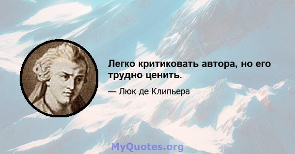 Легко критиковать автора, но его трудно ценить.